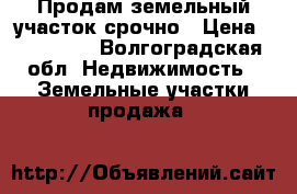 Продам земельный участок срочно › Цена ­ 200 000 - Волгоградская обл. Недвижимость » Земельные участки продажа   